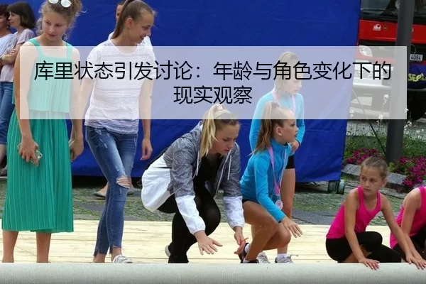 库里状态引发讨论：年龄与角色变化下的现实观察